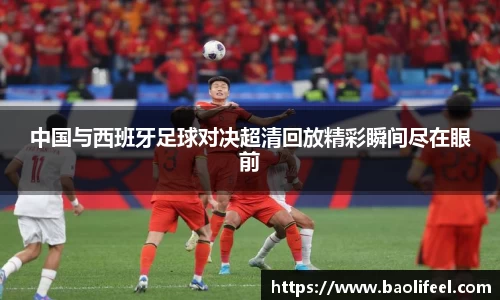 中国与西班牙足球对决超清回放精彩瞬间尽在眼前