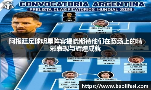 阿根廷足球明星阵容揭晓期待他们在赛场上的精彩表现与辉煌成就