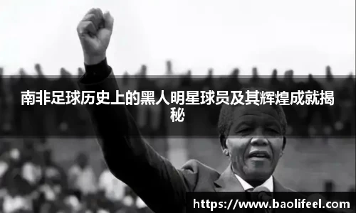 南非足球历史上的黑人明星球员及其辉煌成就揭秘
