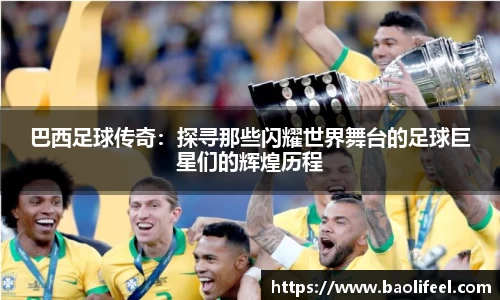 巴西足球传奇：探寻那些闪耀世界舞台的足球巨星们的辉煌历程