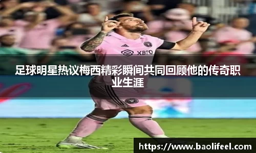 足球明星热议梅西精彩瞬间共同回顾他的传奇职业生涯