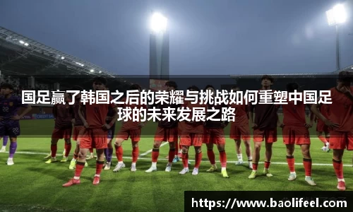 国足赢了韩国之后的荣耀与挑战如何重塑中国足球的未来发展之路